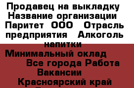 Продавец на выкладку › Название организации ­ Паритет, ООО › Отрасль предприятия ­ Алкоголь, напитки › Минимальный оклад ­ 28 000 - Все города Работа » Вакансии   . Красноярский край,Бородино г.